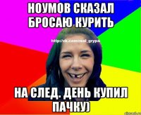 Ноумов сказал бросаю курить На след. день купил пачку)