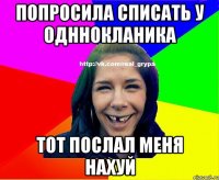 Попросила списать у одннокланика Тот послал меня нахуй