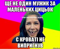 ще не один мужик за маленьких цицьок с кроваті не випригнув