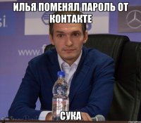 илья поменял пароль от контакте сука