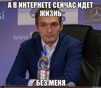 а в интернете сейчас идет жизнь без меня