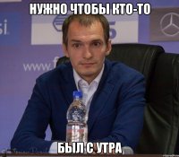 нужно чтобы кто-то был с утра