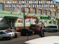 В "Малині"дуже смачна випічка,від якої збільшуються свої булочки 