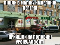 Пішли в маліну на великій перерві прийшли на половині уроку, але ситі