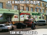 Нє в Маліну не підем там не продадуть