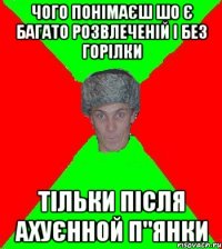 Чого понімаєш шо є багато розвлеченій і без горілки тільки після ахуєнной п"янки