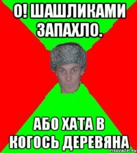 О! Шашликами запахло. Або хата в когось деревяна