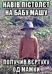 навів пістолєт на бабу машу получив вєртуху од мамки