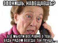Звонишь, навещаешь? а её мысли всё равно о тебе Будь рядом всегда! Так лучше...