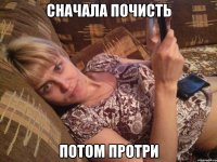 Сначала почисть Потом протри