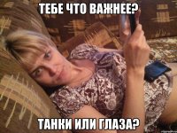 Тебе что важнее? Танки или глаза?