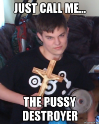 just call me... the pussy destroyer