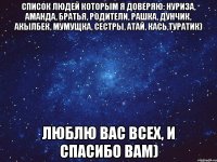 Список людей которым я доверяю: Нуриза, Аманда, братья, родители, Рашка, Дунчик, Акылбек, Мумущка, сестры, Атай, Кась,Туратик) Люблю вас всех, и спасибо вам)