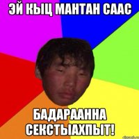 эй кыц мантан саас бадараанна секстыахпыт!