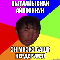 кытаайыскай айпуоннун эн миэхэ баще кердерумэ!