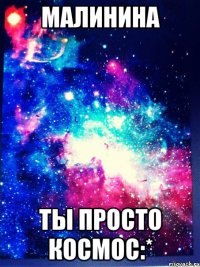 МАЛИНИНА ТЫ ПРОСТО КОСМОС:*