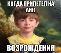 Когда прилетел на анк возрождения
