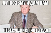 А Я ВОЗЬМУ И ДАМ ВАМ НЕБЕРУЩИЙСЯ ИНТЕГРАЛ
