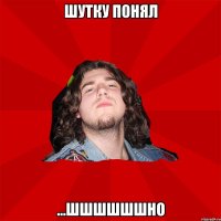 шутку понял ...шшшшшшно