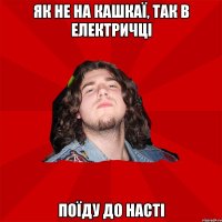 Як не на кашкаї, так в електричці поїду до Насті