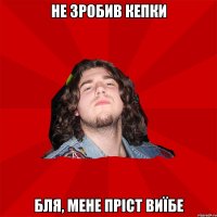 не зробив кепки бля, мене пріст виїбе