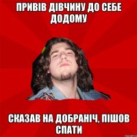 Привів дівчину до себе додому Сказав на добраніч, пішов спати