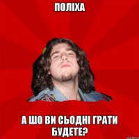 Поліха а шо ви сьодні грати будете?