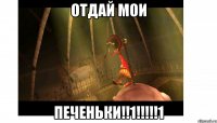 Отдай мои Печеньки!!1!!!!!1