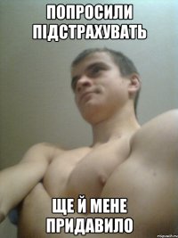 попросили підстрахувать ще й мене придавило