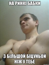 на ринкі бабки з більшой біцуньой ніж у тебе