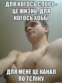 для когось спорт - це жизнь, для когось хоббі для мене це канал по тєліку