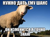 нужно дать ему шанс он изменится,я точно знаю