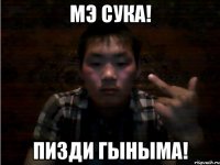 Мэ сука! Пизди гыныма!