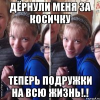 Дёрнули меня за косичку теперь подружки на всю жизнь!.!