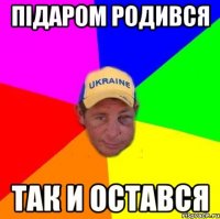 ПІДАРОМ РОДИВСЯ ТАК И ОСТАВСЯ
