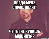 когда меня спрашивают че ты не купишь машину??