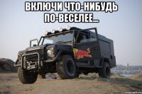 Включи что-нибудь по-веселее... 