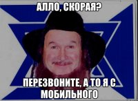 АЛЛО, СКОРАЯ? ПЕРЕЗВОНИТЕ, А ТО Я С МОБИЛЬНОГО