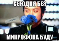 Сегодня без Микрофона буду