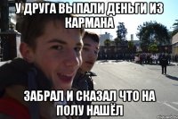 У ДРУГА ВЫПАЛИ ДЕНЬГИ ИЗ КАРМАНА ЗАБРАЛ И СКАЗАЛ ЧТО НА ПОЛУ НАШЁЛ