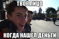ТВОЁ ЛИЦО КОГДА НАШЁЛ ДЕНЬГИ