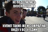 НЕ ПОДЕЛИЛИСЬ ВКУСНЯШКАМИ КУПИЛ ТАКИЕ-ЖЕ И СОЖРАЛ НА ВИДУ У ВСЕХ ОДИН