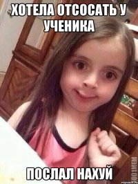 хотела отсосать у ученика послал нахуй