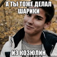 А ты тоже делал шарики Из козюлин
