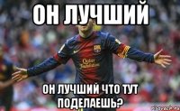 он лучший он лучший что тут поделаешь?