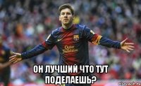  он лучший что тут поделаешь?