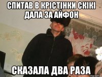 Спитав в крістінки скікі дала за айфон сказала два раза