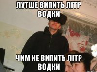 лутше випить літр водки чим не випить літр водки