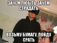 зачем любіть зачем страдать возьму бумагу, пойду срать