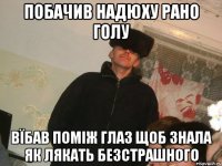 побачив надюху рано голу вїбав поміж глаз щоб знала як лякать безстрашного